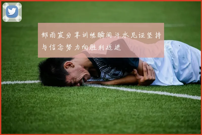邹雨宸分享训练瞬间汗水见证坚持与信念努力向胜利迈进