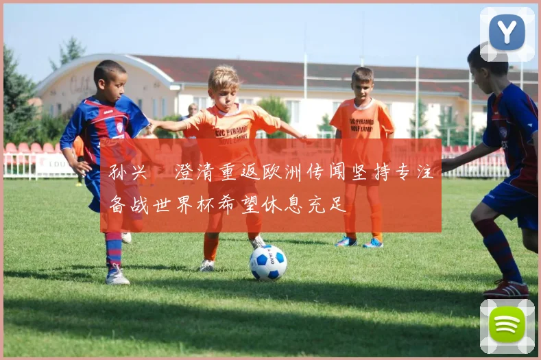 孙兴慜澄清重返欧洲传闻坚持专注备战世界杯希望休息充足