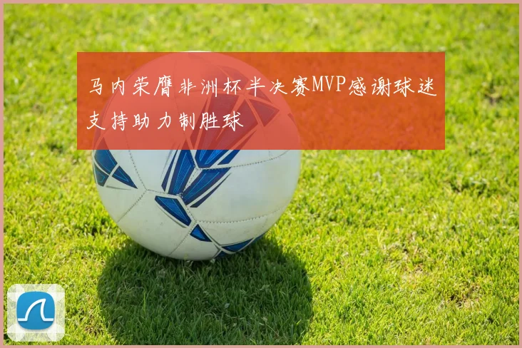 马内荣膺非洲杯半决赛MVP感谢球迷支持助力制胜球