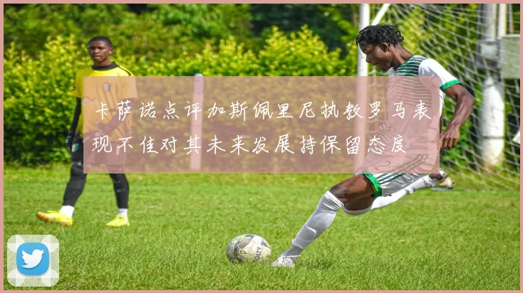 卡萨诺点评加斯佩里尼执教罗马表现不佳对其未来发展持保留态度