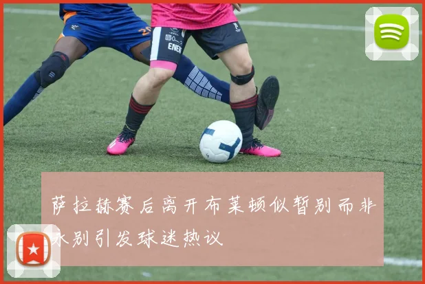 萨拉赫赛后离开布莱顿似暂别而非永别引发球迷热议