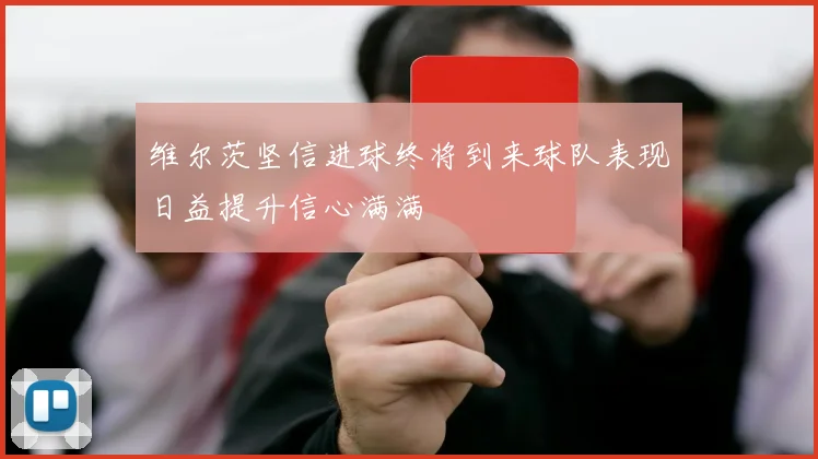 维尔茨坚信进球终将到来球队表现日益提升信心满满