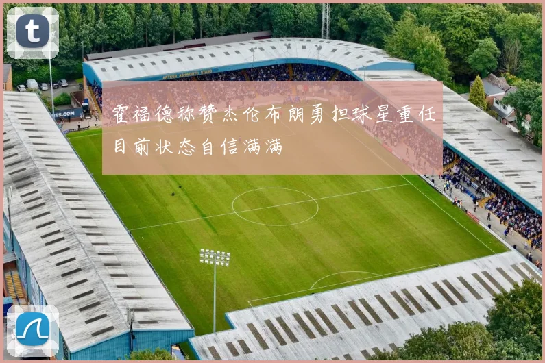 霍福德称赞杰伦布朗勇担球星重任目前状态自信满满