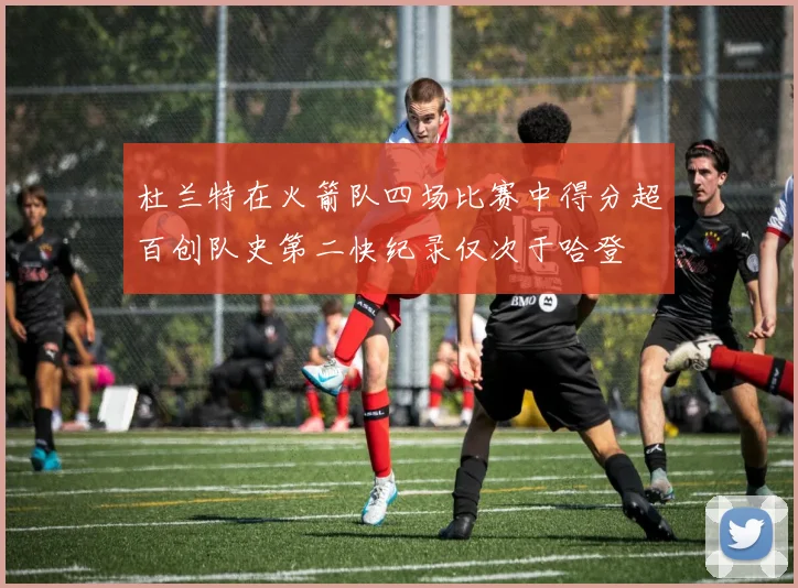 杜兰特在火箭队四场比赛中得分超百创队史第二快纪录仅次于哈登