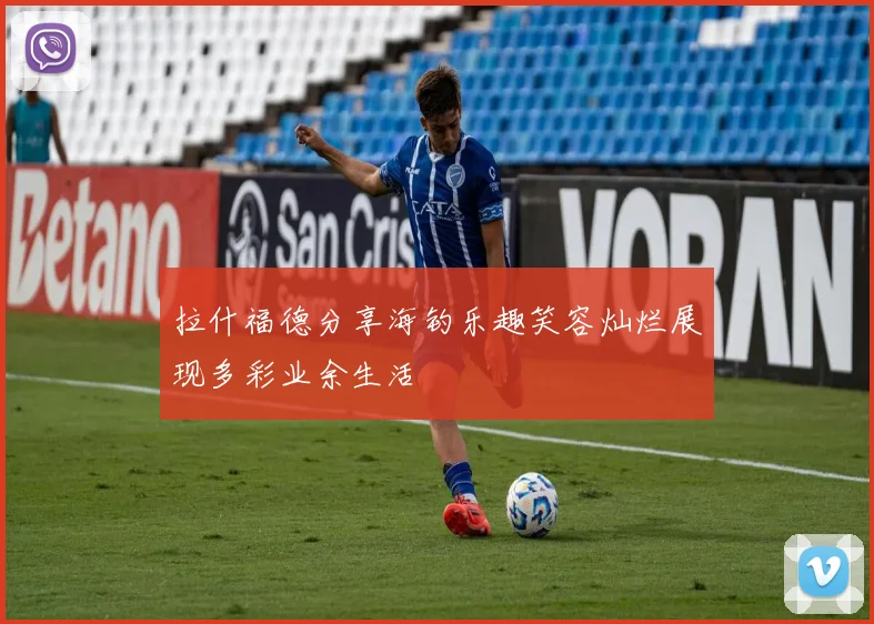 拉什福德分享海钓乐趣笑容灿烂展现多彩业余生活