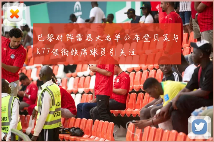 巴黎对阵雷恩大名单公布登贝莱与K77领衔缺席球员引关注