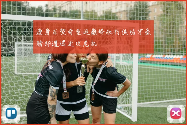瘦身东契奇重返巅峰独行侠防守豪赌却遭遇进攻危机