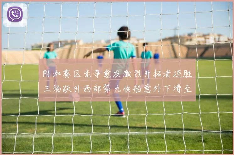 附加赛区竞争愈发激烈开拓者连胜三场跃升西部第九快船意外下滑至第十