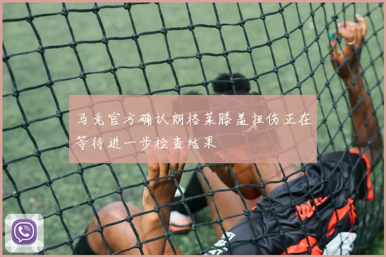 马竞官方确认朗格莱膝盖扭伤正在等待进一步检查结果