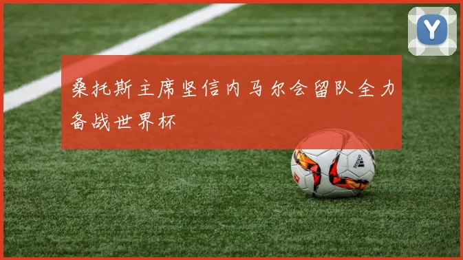 桑托斯主席坚信内马尔会留队全力备战世界杯