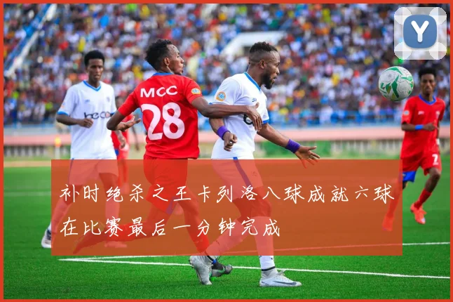 补时绝杀之王卡列洛八球成就六球在比赛最后一分钟完成
