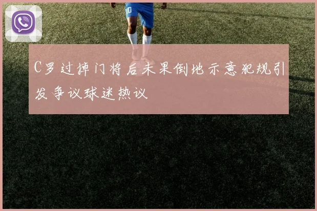 C罗过掉门将后未果倒地示意犯规引发争议球迷热议