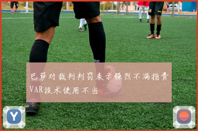 巴萨对裁判判罚表示强烈不满指责VAR技术使用不当