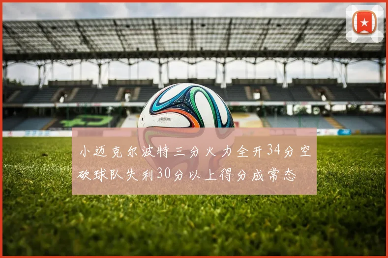 小迈克尔波特三分火力全开34分空砍球队失利30分以上得分成常态