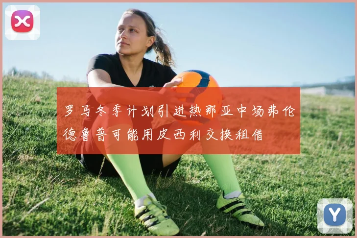罗马冬季计划引进热那亚中场弗伦德鲁普可能用皮西利交换租借
