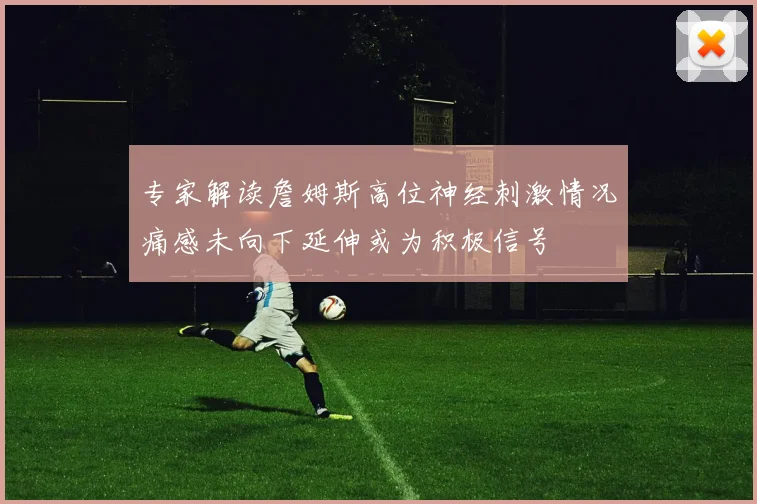 专家解读詹姆斯高位神经刺激情况痛感未向下延伸或为积极信号