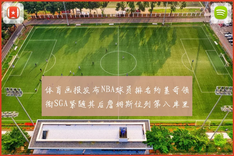 体育画报发布NBA球员排名约基奇领衔SGA紧随其后詹姆斯位列第八库里与杜兰特未入榜