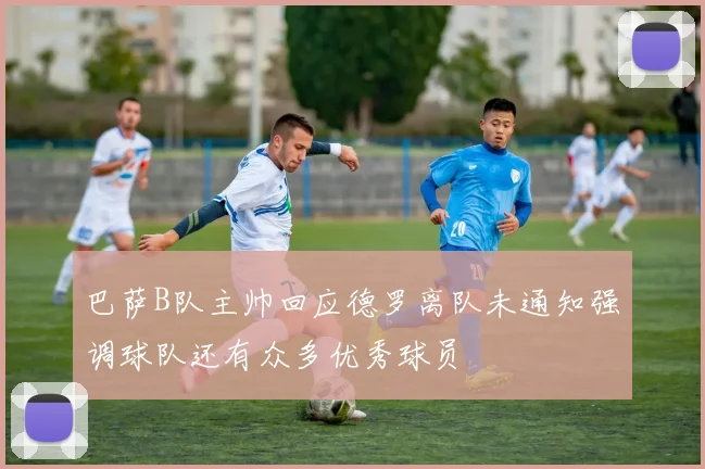 巴萨B队主帅回应德罗离队未通知强调球队还有众多优秀球员