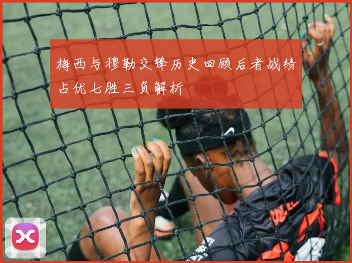 梅西与穆勒交锋历史回顾后者战绩占优七胜三负解析