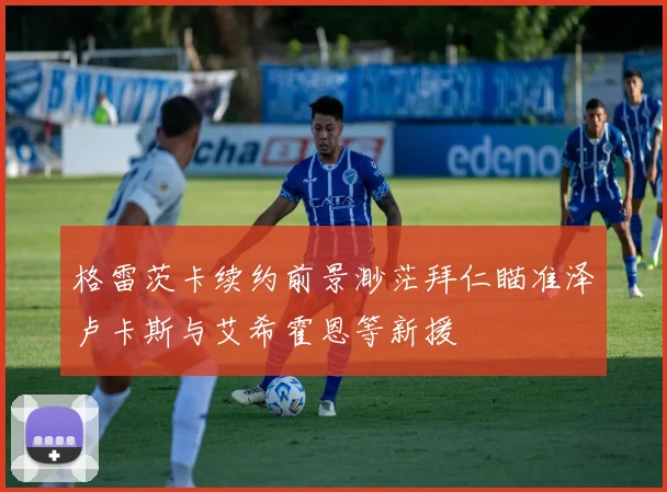 格雷茨卡续约前景渺茫拜仁瞄准泽卢卡斯与艾希霍恩等新援