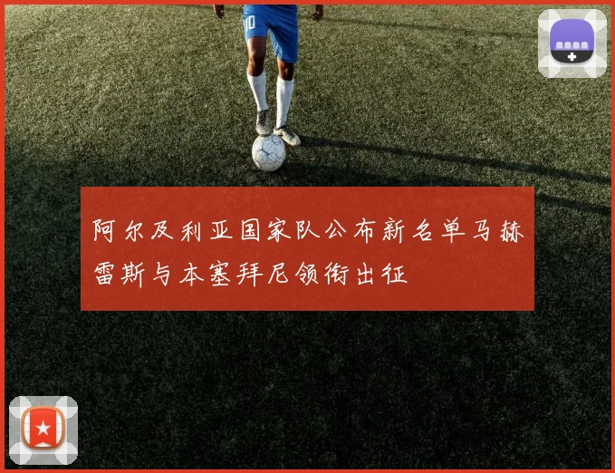 阿尔及利亚国家队公布新名单马赫雷斯与本塞拜尼领衔出征