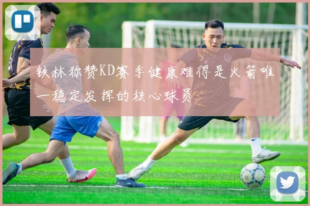 铁林称赞KD赛季健康难得是火箭唯一稳定发挥的核心球员