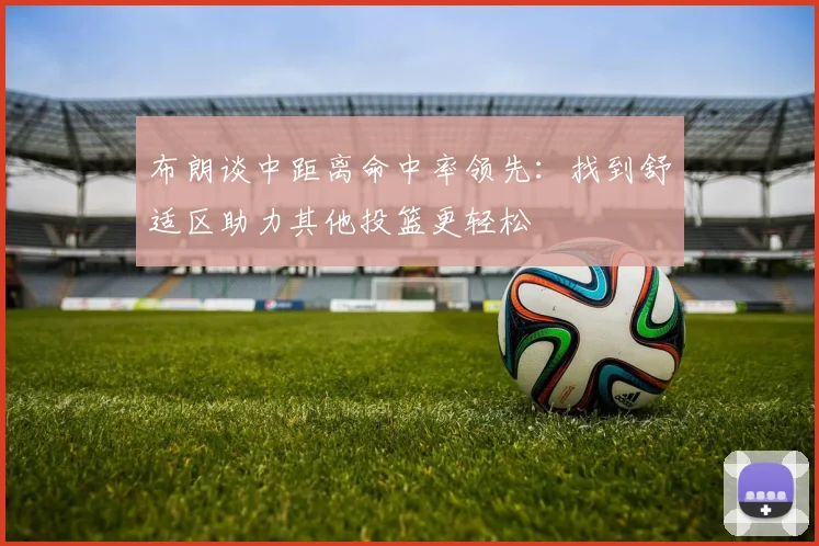 布朗谈中距离命中率领先：找到舒适区助力其他投篮更轻松