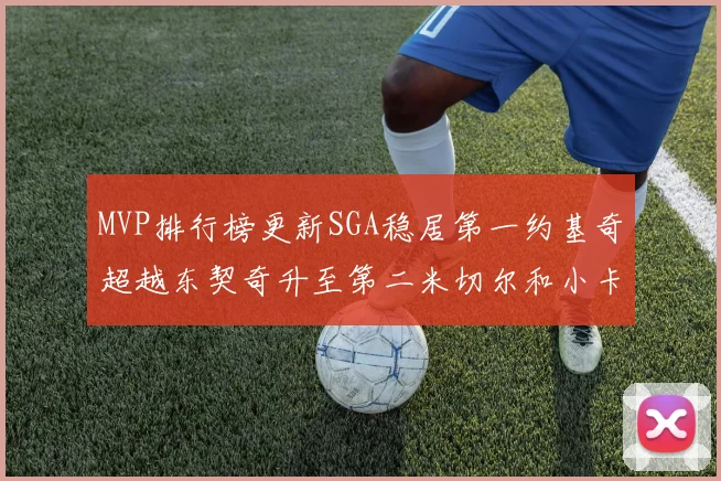 MVP排行榜更新SGA稳居第一约基奇超越东契奇升至第二米切尔和小卡表现引关注