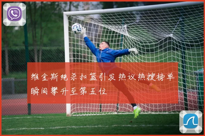 维金斯绝杀扣篮引发热议热搜榜单瞬间攀升至第五位
