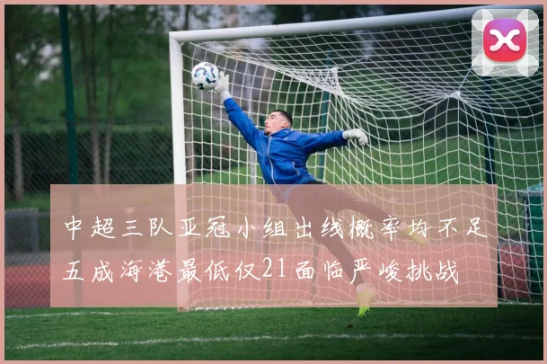中超三队亚冠小组出线概率均不足五成海港最低仅21面临严峻挑战