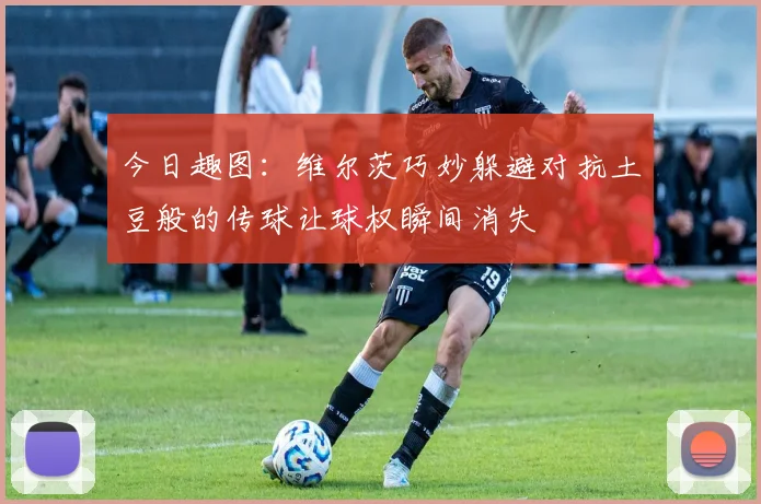 今日趣图：维尔茨巧妙躲避对抗土豆般的传球让球权瞬间消失