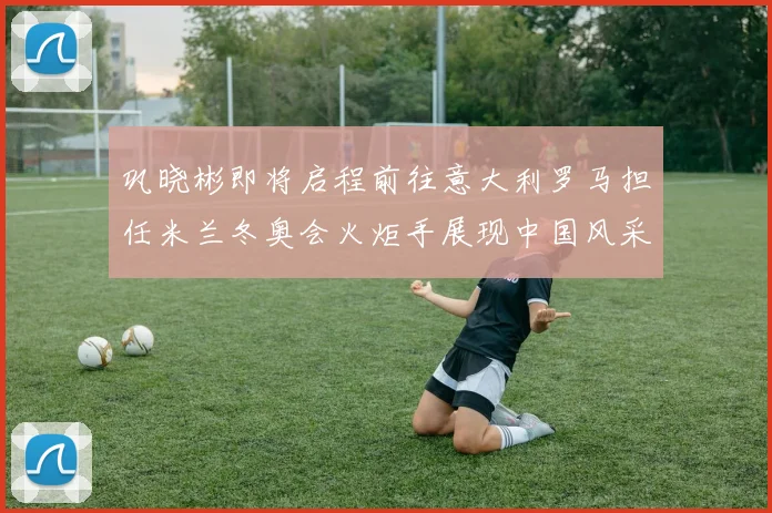 巩晓彬即将启程前往意大利罗马担任米兰冬奥会火炬手展现中国风采