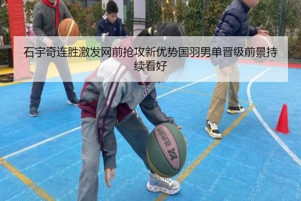 石宇奇连胜激发网前抢攻新优势国羽男单晋级前景持续看好(ManBetX)